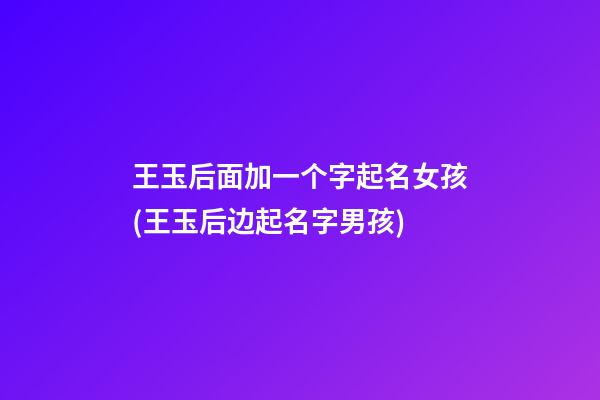 王玉后面加一个字起名女孩(王玉后边起名字男孩)