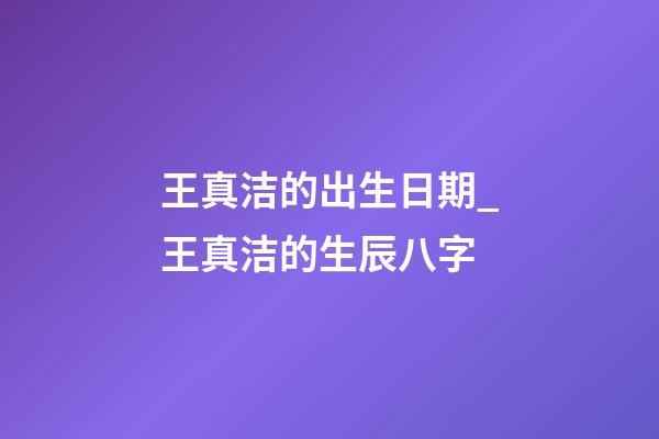王真洁的出生日期_王真洁的生辰八字