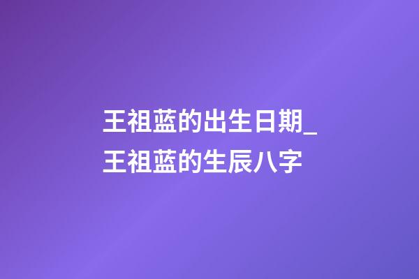 王祖蓝的出生日期_王祖蓝的生辰八字
