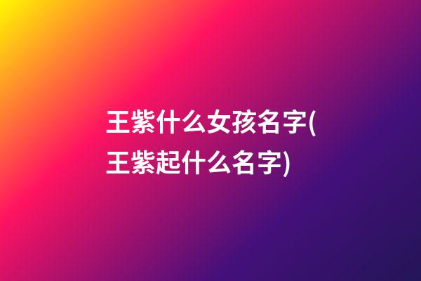 王紫什么女孩名字(王紫起什么名字)