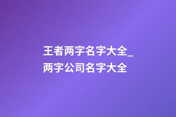 王者两字名字大全_两字公司名字大全-第1张-公司起名-玄机派