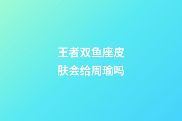 王者双鱼座皮肤会给周瑜吗-第1张-星座运势-玄机派