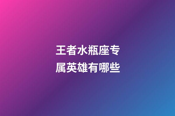 王者水瓶座专属英雄有哪些-第1张-星座运势-玄机派