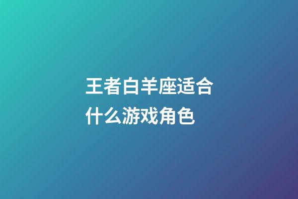 王者白羊座适合什么游戏角色-第1张-星座运势-玄机派