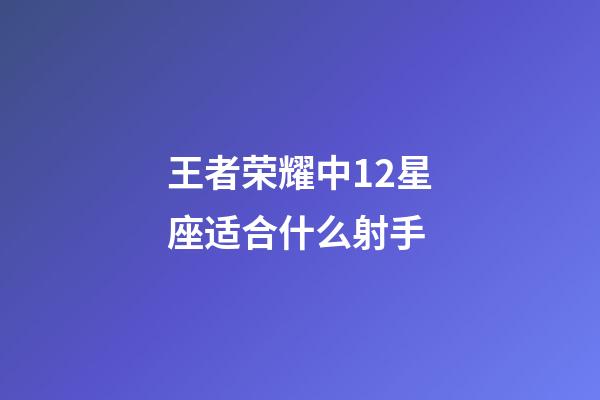 王者荣耀中12星座适合什么射手-第1张-星座运势-玄机派