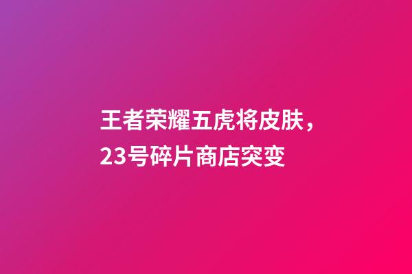 王者荣耀五虎将皮肤，23号碎片商店突变-第1张-观点-玄机派