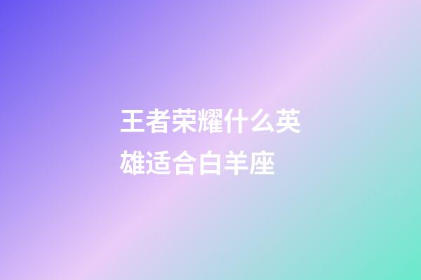 王者荣耀什么英雄适合白羊座-第1张-星座运势-玄机派