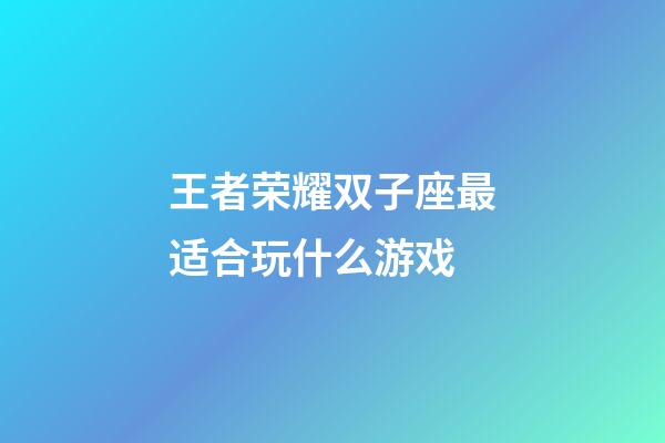 王者荣耀双子座最适合玩什么游戏-第1张-星座运势-玄机派