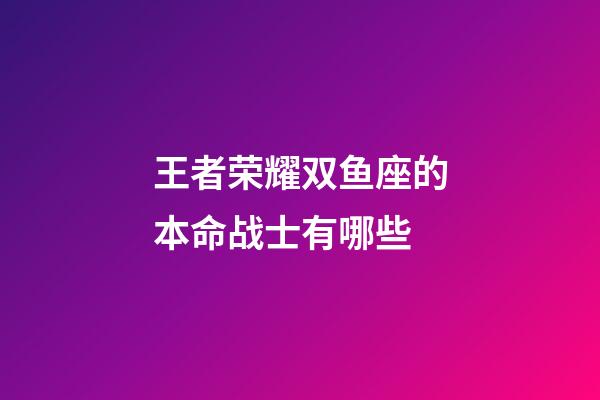 王者荣耀双鱼座的本命战士有哪些-第1张-星座运势-玄机派