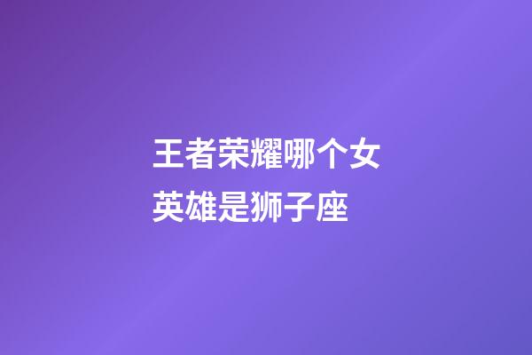 王者荣耀哪个女英雄是狮子座-第1张-星座运势-玄机派