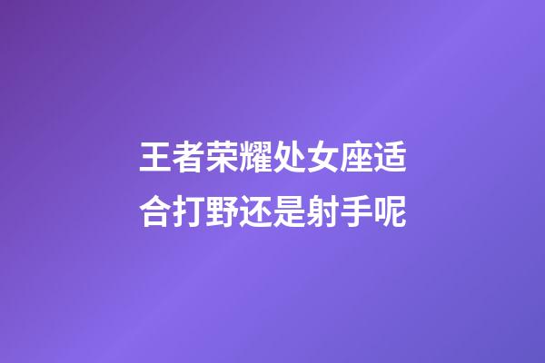 王者荣耀处女座适合打野还是射手呢-第1张-星座运势-玄机派