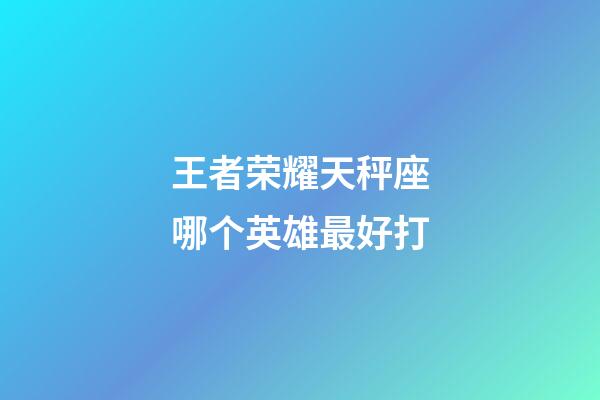 王者荣耀天秤座哪个英雄最好打-第1张-星座运势-玄机派