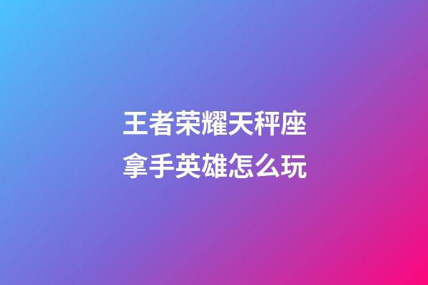 王者荣耀天秤座拿手英雄怎么玩-第1张-星座运势-玄机派