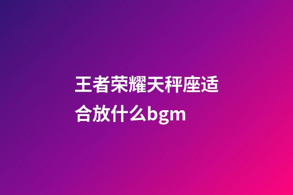 王者荣耀天秤座适合放什么bgm-第1张-星座运势-玄机派