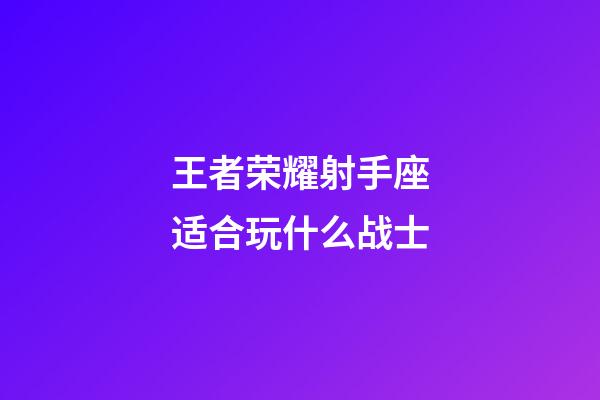 王者荣耀射手座适合玩什么战士-第1张-星座运势-玄机派