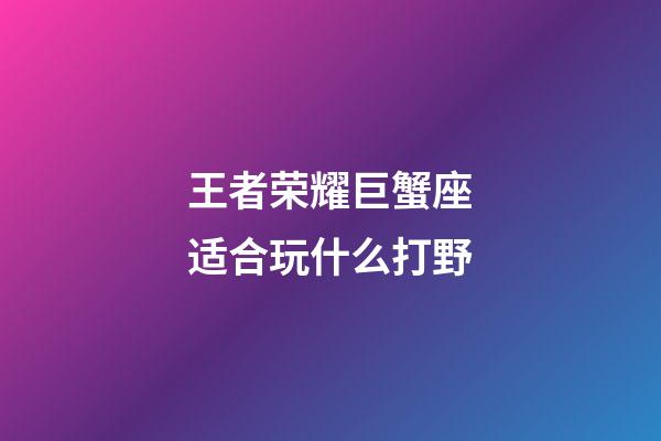 王者荣耀巨蟹座适合玩什么打野-第1张-星座运势-玄机派