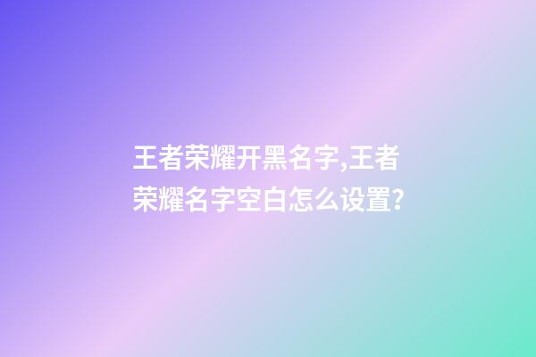 王者荣耀开黑名字,王者荣耀名字空白怎么设置？