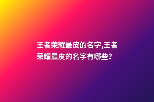 王者荣耀最皮的名字,王者荣耀最皮的名字有哪些？