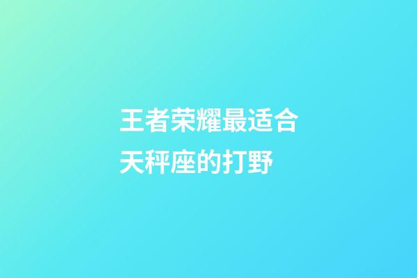 王者荣耀最适合天秤座的打野-第1张-星座运势-玄机派