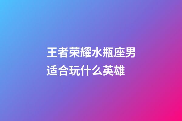 王者荣耀水瓶座男适合玩什么英雄-第1张-星座运势-玄机派