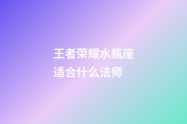 王者荣耀水瓶座适合什么法师-第1张-星座运势-玄机派