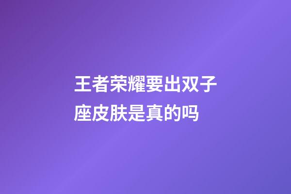 王者荣耀要出双子座皮肤是真的吗-第1张-星座运势-玄机派