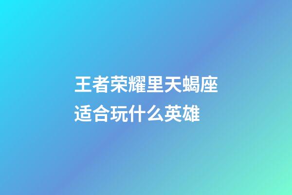 王者荣耀里天蝎座适合玩什么英雄-第1张-星座运势-玄机派