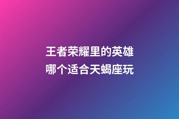 王者荣耀里的英雄哪个适合天蝎座玩-第1张-星座运势-玄机派