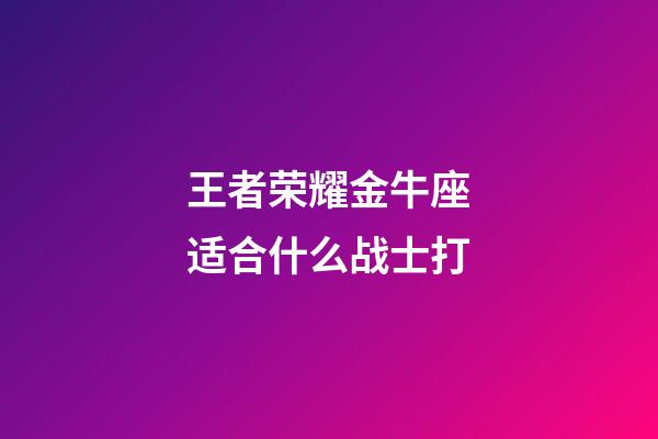 王者荣耀金牛座适合什么战士打-第1张-星座运势-玄机派