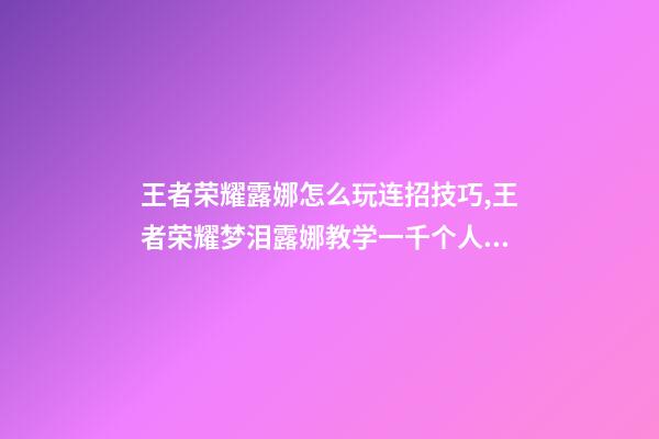 王者荣耀露娜怎么玩连招技巧,王者荣耀梦泪露娜教学一千个人有一千种玩露娜的方法-第1张-观点-玄机派