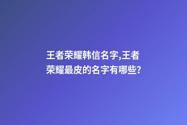 王者荣耀韩信名字,王者荣耀最皮的名字有哪些？