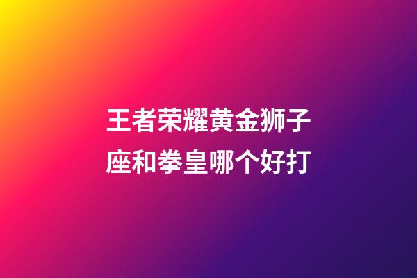 王者荣耀黄金狮子座和拳皇哪个好打-第1张-星座运势-玄机派