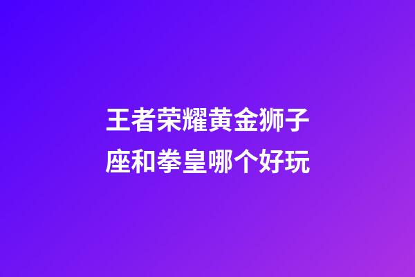 王者荣耀黄金狮子座和拳皇哪个好玩-第1张-星座运势-玄机派