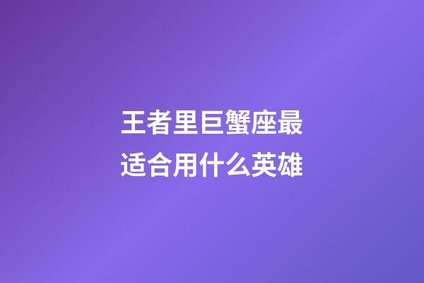 王者里巨蟹座最适合用什么英雄-第1张-星座运势-玄机派