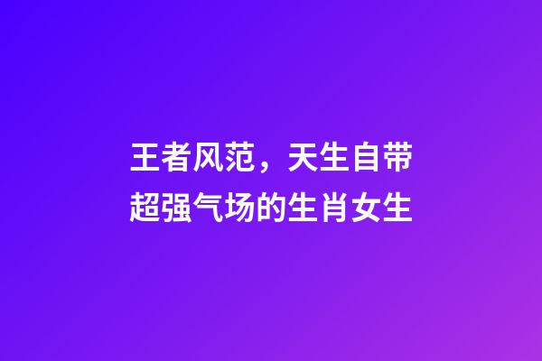 王者风范，天生自带超强气场的生肖女生