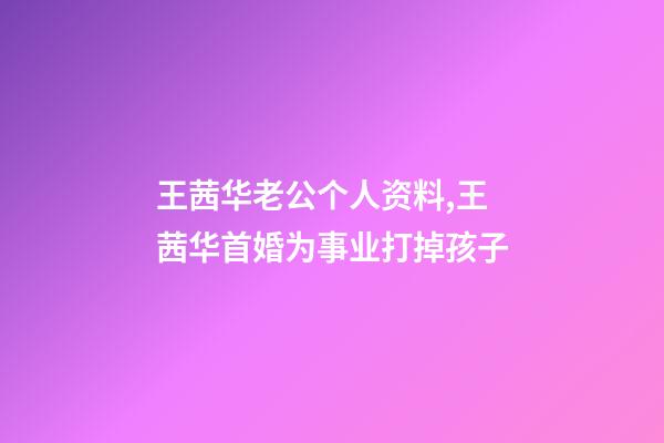 王茜华老公个人资料,王茜华首婚为事业打掉孩子-第1张-观点-玄机派