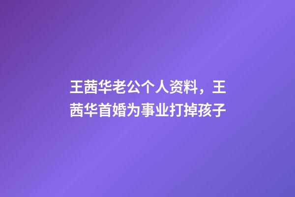 王茜华老公个人资料，王茜华首婚为事业打掉孩子-第1张-观点-玄机派