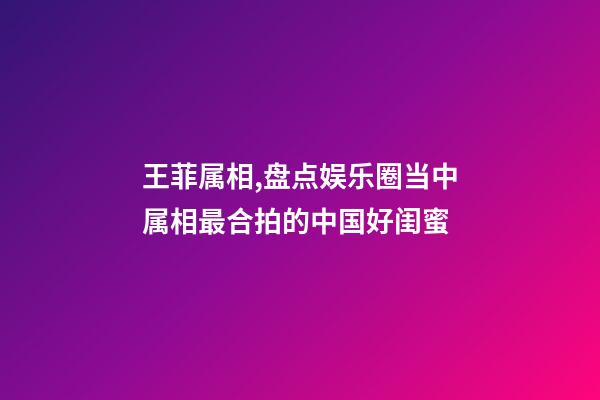 王菲属相,盘点娱乐圈当中属相最合拍的中国好闺蜜-第1张-观点-玄机派