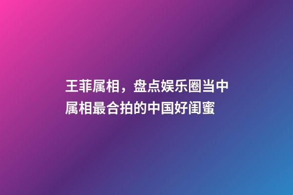 王菲属相，盘点娱乐圈当中属相最合拍的中国好闺蜜-第1张-观点-玄机派