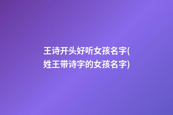 王诗开头好听女孩名字(姓王带诗字的女孩名字)