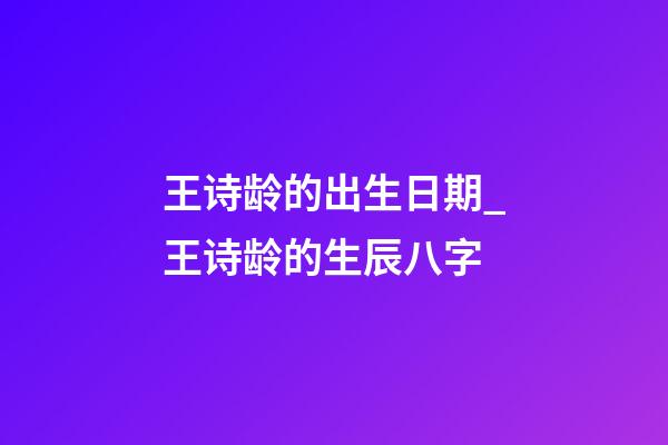 王诗龄的出生日期_王诗龄的生辰八字