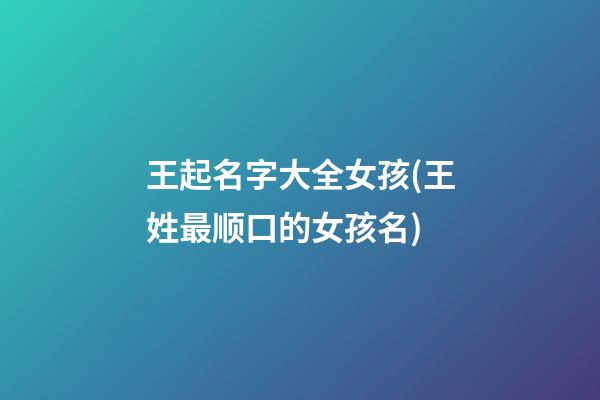 王起名字大全女孩(王姓最顺口的女孩名)