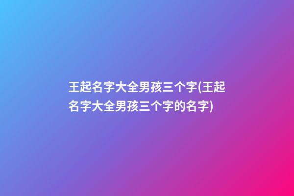 王起名字大全男孩三个字(王起名字大全男孩三个字的名字)