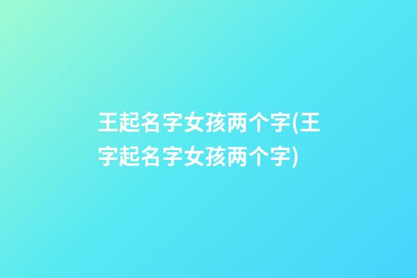 王起名字女孩两个字(王字起名字女孩两个字)