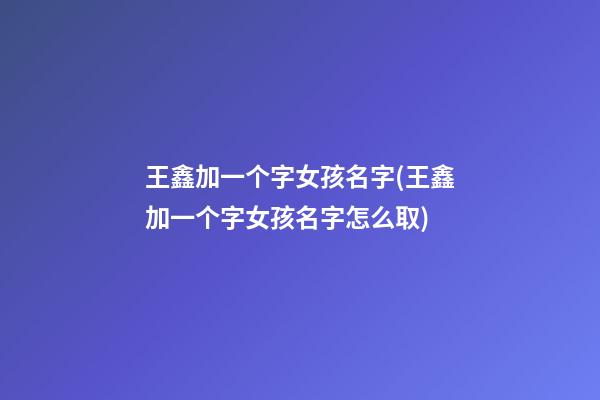 王鑫加一个字女孩名字(王鑫加一个字女孩名字怎么取)