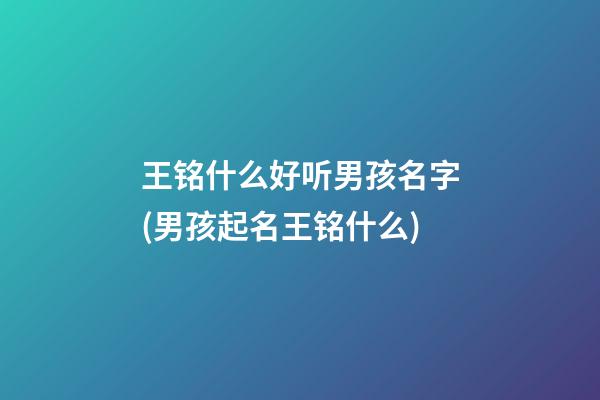 王铭什么好听男孩名字(男孩起名王铭什么)