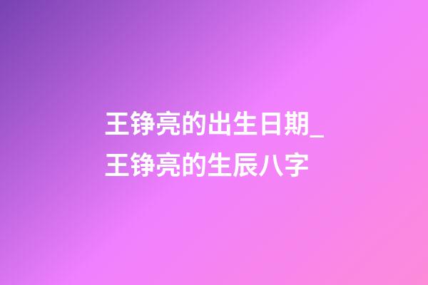 王铮亮的出生日期_王铮亮的生辰八字