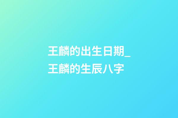 王麟的出生日期_王麟的生辰八字