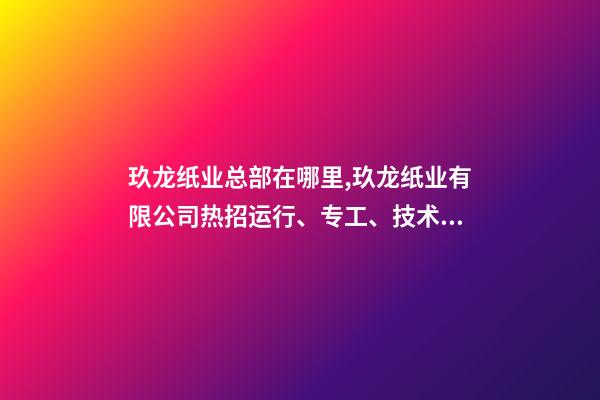 玖龙纸业总部在哪里,玖龙纸业(湖北)有限公司热招运行、专工、技术员等多岗!-第1张-观点-玄机派