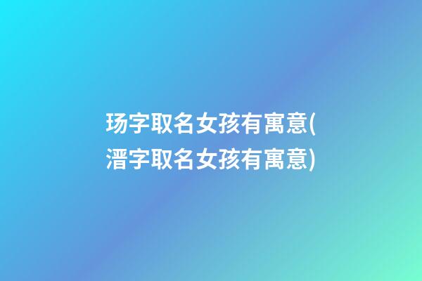 玚字取名女孩有寓意(溍字取名女孩有寓意)